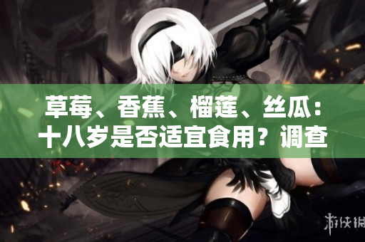 草莓、香蕉、榴莲、丝瓜：十八岁是否适宜食用？调查结果揭晓