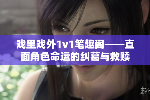 戏里戏外1v1笔趣阁——直面角色命运的纠葛与救赎