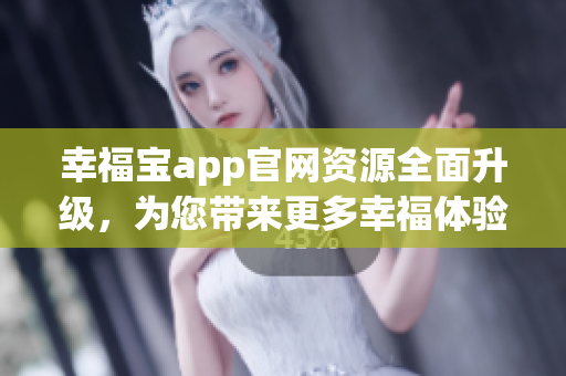 幸福宝app官网资源全面升级，为您带来更多幸福体验