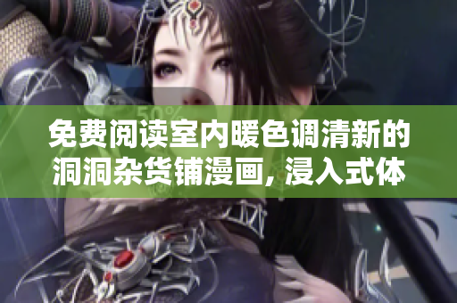 免费阅读室内暖色调清新的洞洞杂货铺漫画, 浸入式体验揭秘【独家】