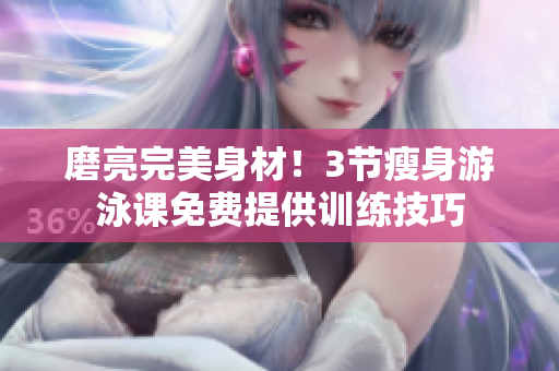 磨亮完美身材！3节瘦身游泳课免费提供训练技巧