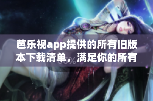 芭乐视app提供的所有旧版本下载清单，满足你的所有需求