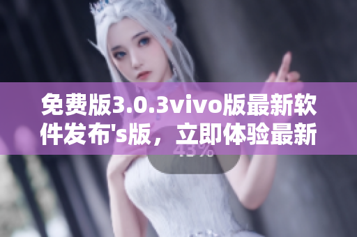 免费版3.0.3vivo版最新软件发布's版，立即体验最新功能