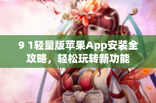 9 1轻量版苹果App安装全攻略，轻松玩转新功能
