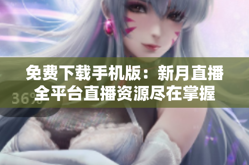 免费下载手机版：新月直播全平台直播资源尽在掌握