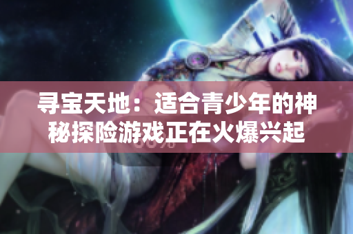 寻宝天地：适合青少年的神秘探险游戏正在火爆兴起