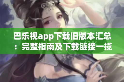 巴乐视app下载旧版本汇总：完整指南及下载链接一揽无余