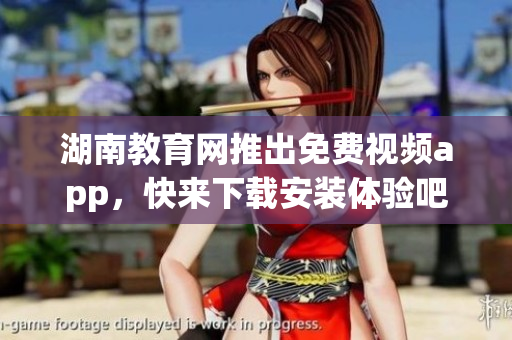 湖南教育网推出免费视频app，快来下载安装体验吧