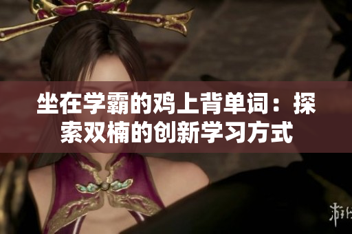 坐在学霸的鸡上背单词：探索双楠的创新学习方式