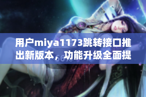 用户miya1173跳转接口推出新版本，功能升级全面提升体验