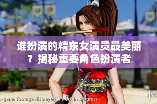谁扮演的精东女演员最美丽？揭秘重要角色扮演者