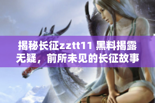 揭秘长征zztt11 黑料揭露无疑，前所未见的长征故事曝光