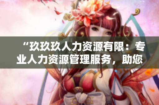 “玖玖玖人力资源有限：专业人力资源管理服务，助您实现人才与企业共赢发展”