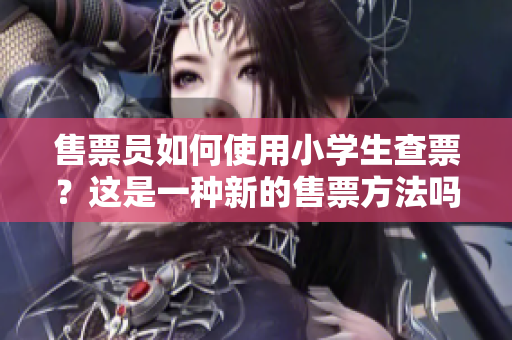 售票员如何使用小学生查票？这是一种新的售票方法吗？