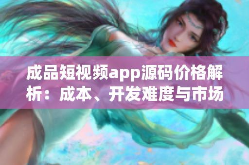 成品短视频app源码价格解析：成本、开发难度与市场需求的综合考量