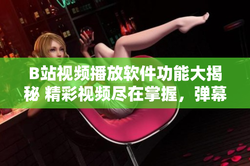 B站视频播放软件功能大揭秘 精彩视频尽在掌握，弹幕互动、视频下载一应俱全