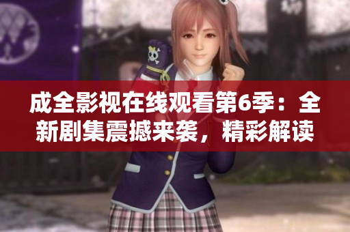 成全影视在线观看第6季：全新剧集震撼来袭，精彩解读全新故事情节
