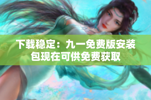 下载稳定：九一免费版安装包现在可供免费获取