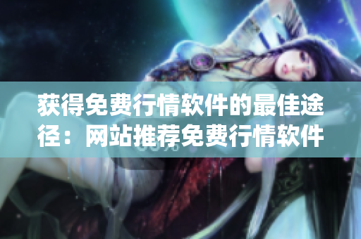 获得免费行情软件的最佳途径：网站推荐免费行情软件app