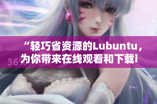 “轻巧省资源的Lubuntu，为你带来在线观看和下载i的便捷体验”