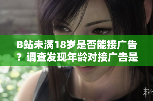 B站未满18岁是否能接广告？调查发现年龄对接广告是否有影响