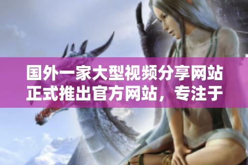 国外一家大型视频分享网站正式推出官方网站，专注于扩展全球用户群体