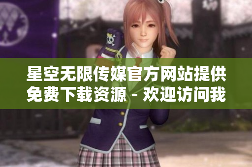 星空无限传媒官方网站提供免费下载资源 - 欢迎访问我们的官方网站！