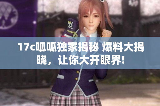 17c呱呱独家揭秘 爆料大揭晓，让你大开眼界!