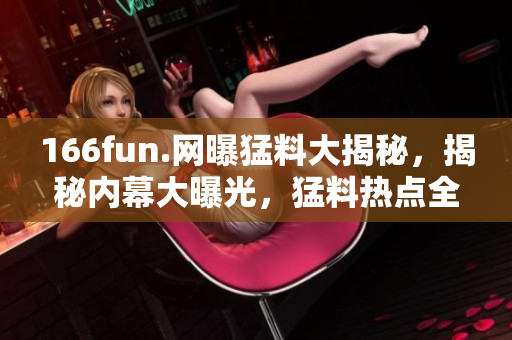 166fun.网曝猛料大揭秘，揭秘内幕大曝光，猛料热点全解密