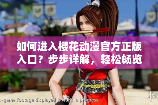 如何进入樱花动漫官方正版入口？步步详解，轻松畅览正版动漫！