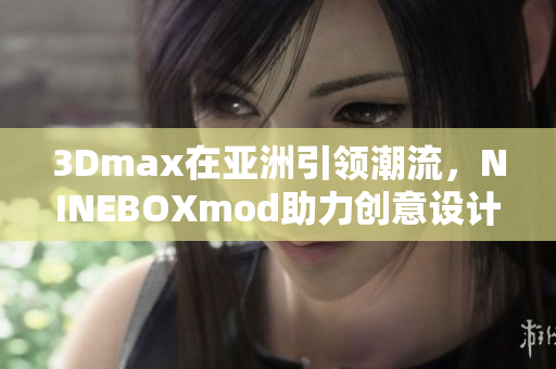 3Dmax在亚洲引领潮流，NINEBOXmod助力创意设计