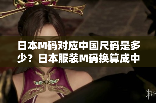 日本M码对应中国尺码是多少？日本服装M码换算成中国码尺寸指南