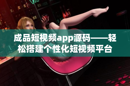 成品短视频app源码——轻松搭建个性化短视频平台