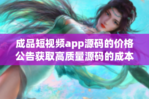 成品短视频app源码的价格公告获取高质量源码的成本价已公开