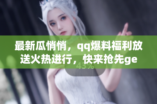 最新瓜悄悄，qq爆料福利放送火热进行，快来抢先get最新免费爆料啦