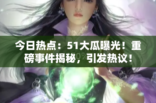 今日热点：51大瓜曝光！重磅事件揭秘，引发热议！
