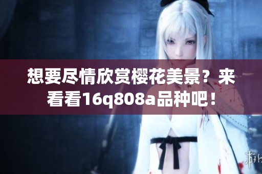 想要尽情欣赏樱花美景？来看看16q808a品种吧！