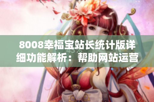 8008幸福宝站长统计版详细功能解析：帮助网站运营者全面了解网站流量、用户行为和关键数据