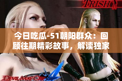 今日吃瓜-51朝阳群众：回顾往期精彩故事，解读独家热点事件