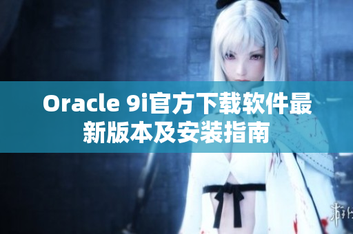 Oracle 9i官方下载软件最新版本及安装指南