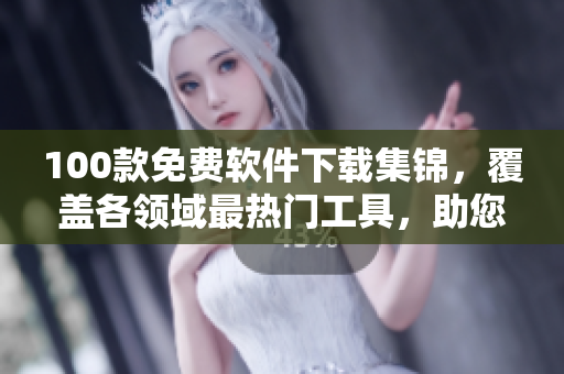 100款免费软件下载集锦，覆盖各领域最热门工具，助您提高效率和享受更多乐趣