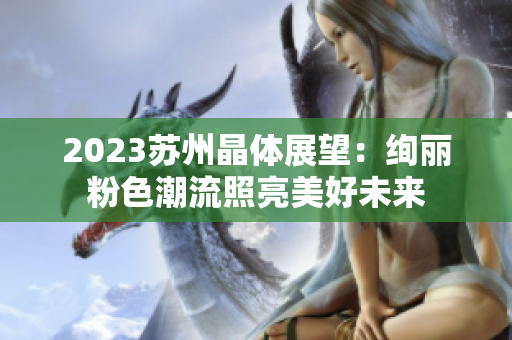 2023苏州晶体展望：绚丽粉色潮流照亮美好未来
