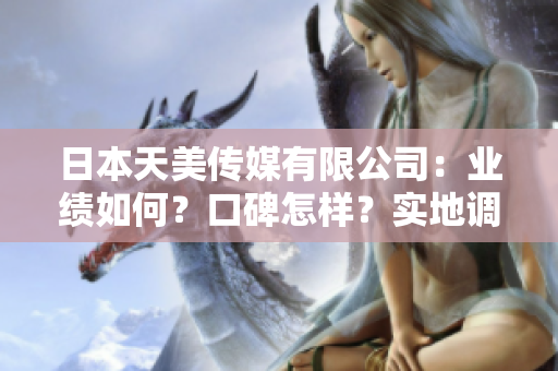 日本天美传媒有限公司：业绩如何？口碑怎样？实地调查告诉你！