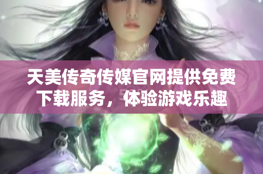天美传奇传媒官网提供免费下载服务，体验游戏乐趣