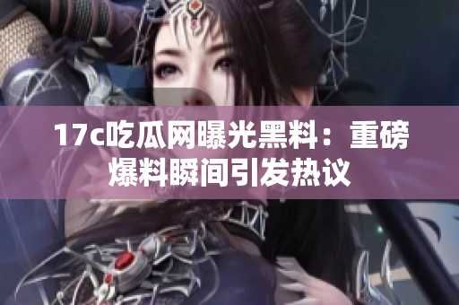 17c吃瓜网曝光黑料：重磅爆料瞬间引发热议