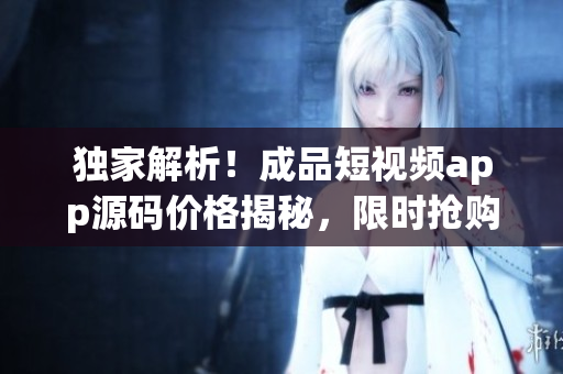 独家解析！成品短视频app源码价格揭秘，限时抢购好康福利！