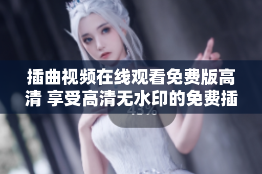 插曲视频在线观看免费版高清 享受高清无水印的免费插曲视频大全!