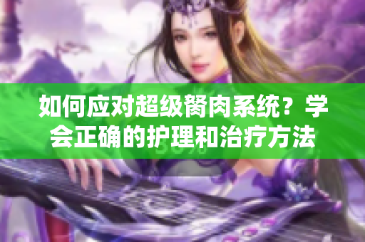 如何应对超级胬肉系统？学会正确的护理和治疗方法