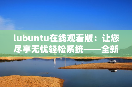 lubuntu在线观看版：让您尽享无忧轻松系统——全新版本上线，快来体验！