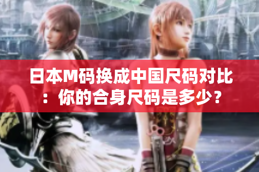 日本M码换成中国尺码对比：你的合身尺码是多少？